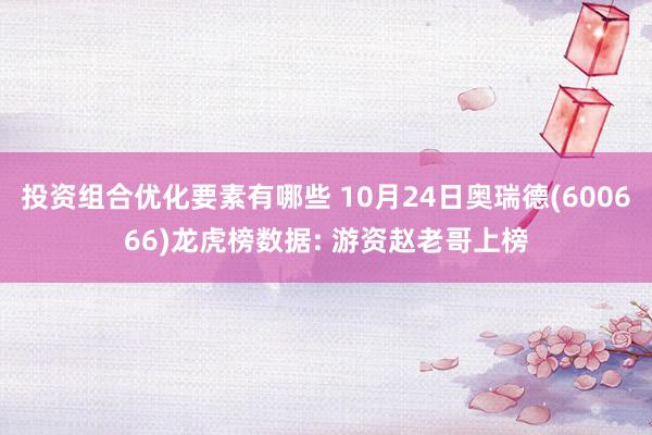 投资组合优化要素有哪些 10月24日奥瑞德(600666)龙虎榜数据: 游资赵老哥上榜