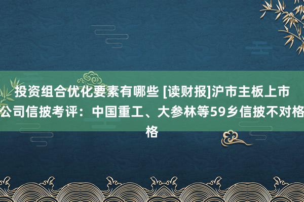 投资组合优化要素有哪些 [读财报]沪市主板上市公司信披考评：中国重工、大参林等59乡信披不对格