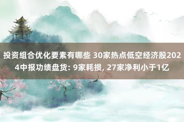 投资组合优化要素有哪些 30家热点低空经济股2024中报功绩盘货: 9家耗损, 27家净利小于1亿