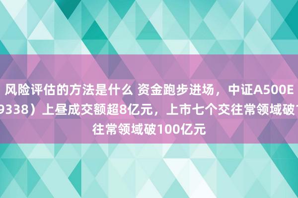 风险评估的方法是什么 资金跑步进场，中证A500ETF（159338）上昼成交额超8亿元，上市七个交往常领域破100亿元