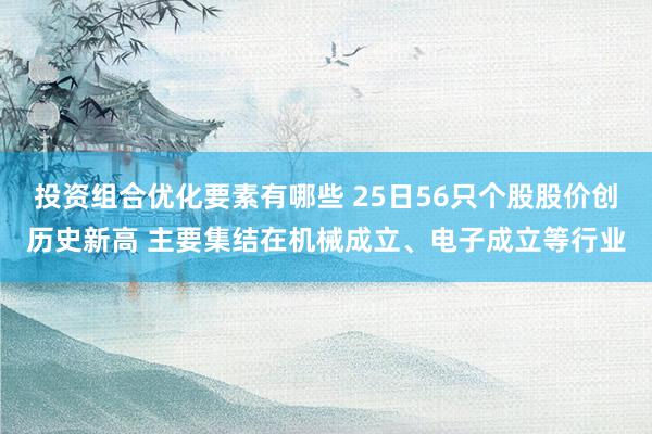 投资组合优化要素有哪些 25日56只个股股价创历史新高 主要集结在机械成立、电子成立等行业