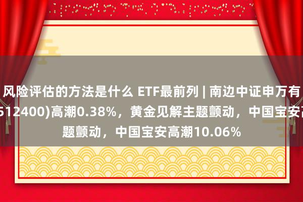 风险评估的方法是什么 ETF最前列 | 南边中证申万有色金属ETF(512400)高潮0.38%，黄金见解主题颤动，中国宝安高潮10.06%