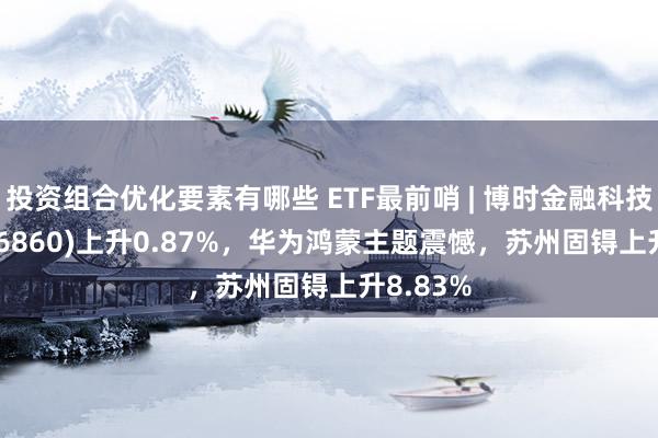 投资组合优化要素有哪些 ETF最前哨 | 博时金融科技ETF(516860)上升0.87%，华为鸿蒙主题震憾，苏州固锝上升8.83%