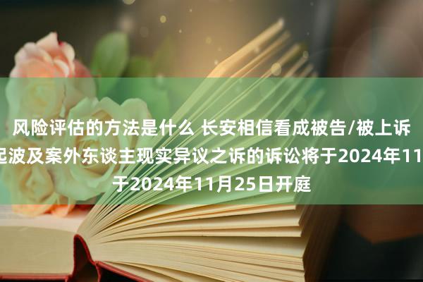 风险评估的方法是什么 长安相信看成被告/被上诉东谈主的1起波及案外东谈主现实异议之诉的诉讼将于2024年11月25日开庭