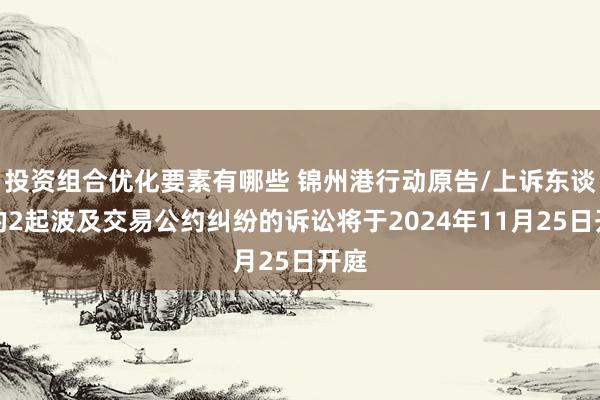 投资组合优化要素有哪些 锦州港行动原告/上诉东谈主的2起波及交易公约纠纷的诉讼将于2024年11月25日开庭