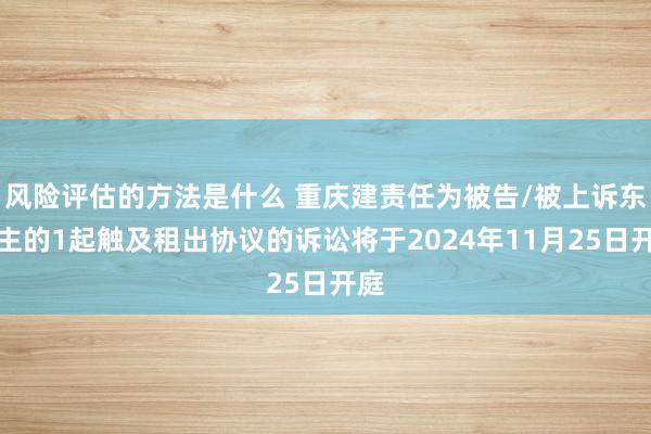 风险评估的方法是什么 重庆建责任为被告/被上诉东谈主的1起触及租出协议的诉讼将于2024年11月25日开庭