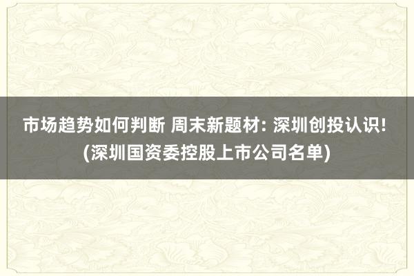 市场趋势如何判断 周末新题材: 深圳创投认识! (深圳国资委控股上市公司名单)