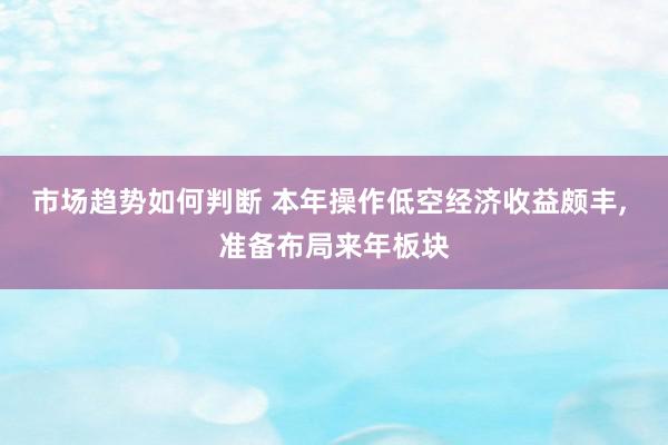 市场趋势如何判断 本年操作低空经济收益颇丰, 准备布局来年板块