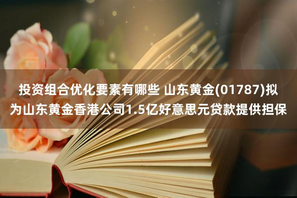 投资组合优化要素有哪些 山东黄金(01787)拟为山东黄金香港公司1.5亿好意思元贷款提供担保