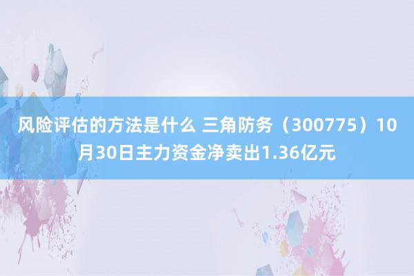 风险评估的方法是什么 三角防务（300775）10月30日主力资金净卖出1.36亿元