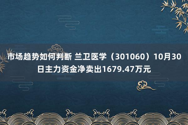 市场趋势如何判断 兰卫医学（301060）10月30日主力资金净卖出1679.47万元