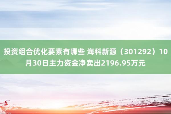 投资组合优化要素有哪些 海科新源（301292）10月30日主力资金净卖出2196.95万元