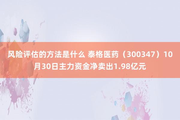 风险评估的方法是什么 泰格医药（300347）10月30日主力资金净卖出1.98亿元