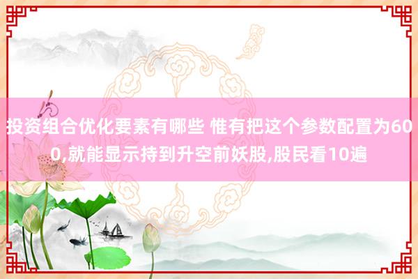 投资组合优化要素有哪些 惟有把这个参数配置为600,就能显示持到升空前妖股,股民看10遍