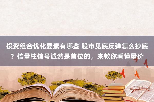 投资组合优化要素有哪些 股市见底反弹怎么抄底？倍量柱信号诚然是首位的，来教你看懂量价