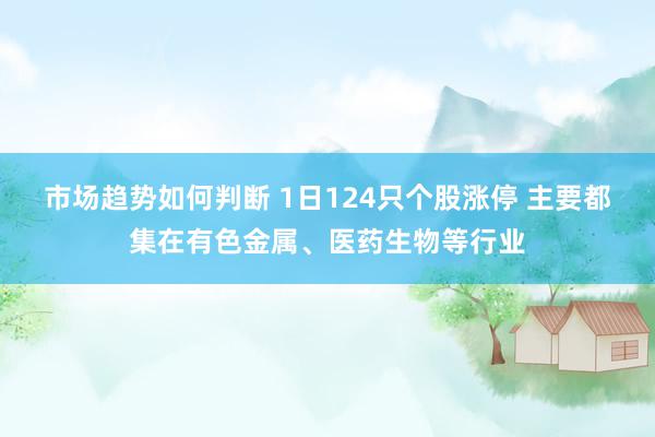 市场趋势如何判断 1日124只个股涨停 主要都集在有色金属、医药生物等行业