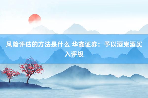 风险评估的方法是什么 华鑫证券：予以酒鬼酒买入评级