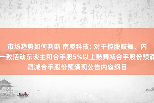 市场趋势如何判断 南凌科技: 对于控股鼓舞、内容截止东谈主及一致活动东谈主和合手股5%以上鼓舞减合手股份预涌现公告内容纲目