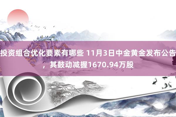 投资组合优化要素有哪些 11月3日中金黄金发布公告，其鼓动减握1670.94万股