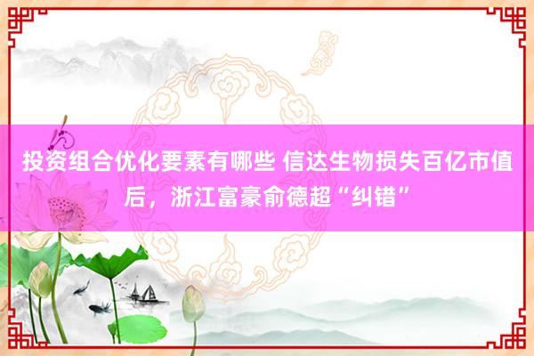 投资组合优化要素有哪些 信达生物损失百亿市值后，浙江富豪俞德超“纠错”