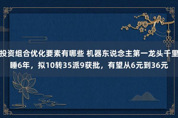 投资组合优化要素有哪些 机器东说念主第一龙头千里睡6年，拟10转35派9获批，有望从6元到36元