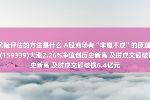 风险评估的方法是什么 A股商场有“非赢不成”的原理！A500ETF(159339)大涨2.26%净值创历史新高 及时成交额破损6.4亿元