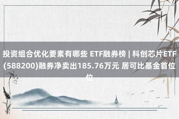 投资组合优化要素有哪些 ETF融券榜 | 科创芯片ETF(588200)融券净卖出185.76万元 居可比基金首位