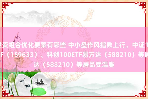 投资组合优化要素有哪些 中小盘作风指数上行，中证1000指数ETF（159633）、科创100ETF易方达（588210）等居品受温雅