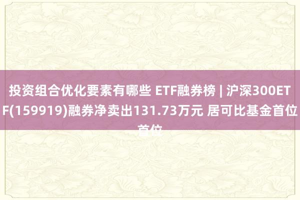 投资组合优化要素有哪些 ETF融券榜 | 沪深300ETF(159919)融券净卖出131.73万元 居可比基金首位