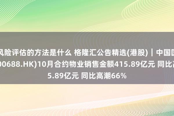 风险评估的方法是什么 格隆汇公告精选(港股)︱中国国外发展(00688.HK)10月合约物业销售金额415.89亿元 同比高潮66%