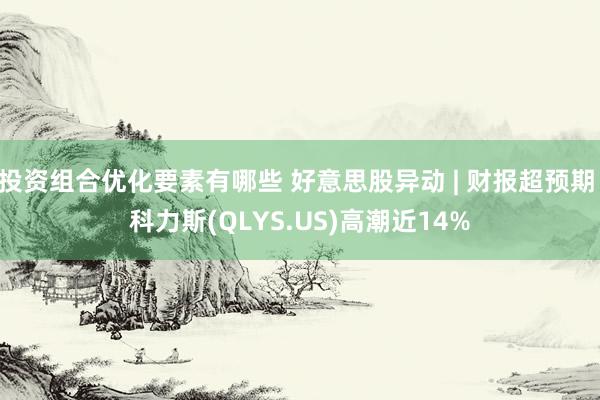 投资组合优化要素有哪些 好意思股异动 | 财报超预期 科力斯(QLYS.US)高潮近14%