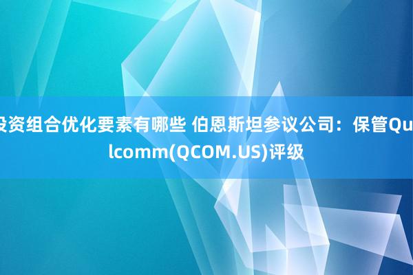 投资组合优化要素有哪些 伯恩斯坦参议公司：保管Qualcomm(QCOM.US)评级