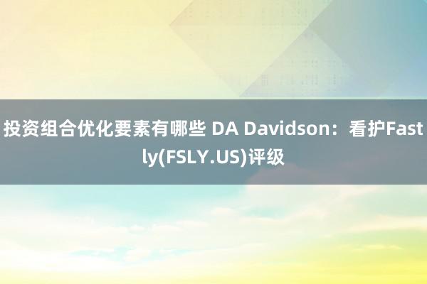 投资组合优化要素有哪些 DA Davidson：看护Fastly(FSLY.US)评级