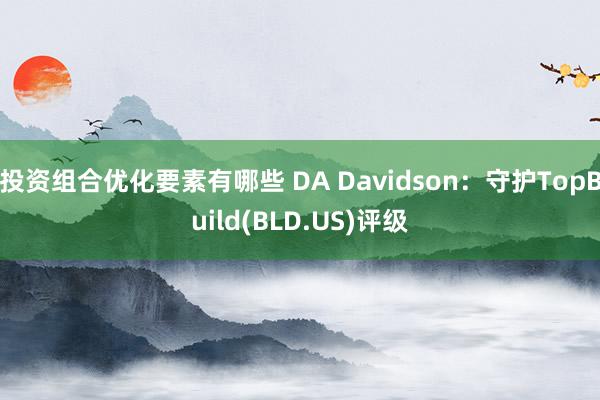 投资组合优化要素有哪些 DA Davidson：守护TopBuild(BLD.US)评级