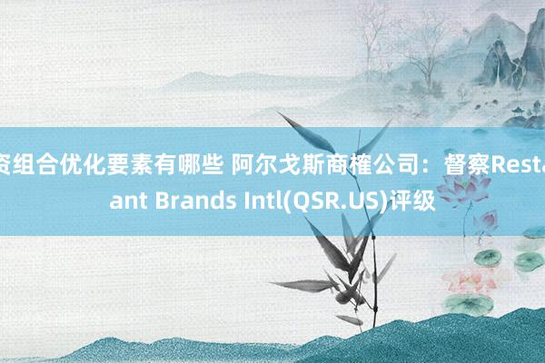 投资组合优化要素有哪些 阿尔戈斯商榷公司：督察Restaurant Brands Intl(QSR.US)评级