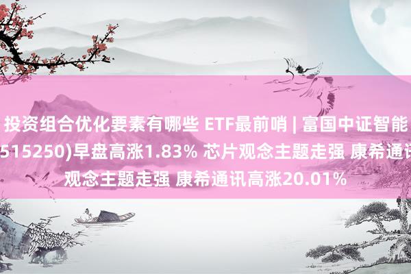 投资组合优化要素有哪些 ETF最前哨 | 富国中证智能汽车主题ETF(515250)早盘高涨1.83% 芯片观念主题走强 康希通讯高涨20.01%