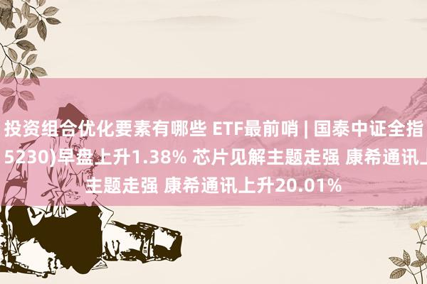 投资组合优化要素有哪些 ETF最前哨 | 国泰中证全指软件ETF(515230)早盘上升1.38% 芯片见解主题走强 康希通讯上升20.01%