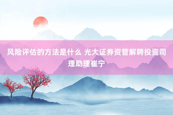 风险评估的方法是什么 光大证券资管解聘投资司理助理崔宁