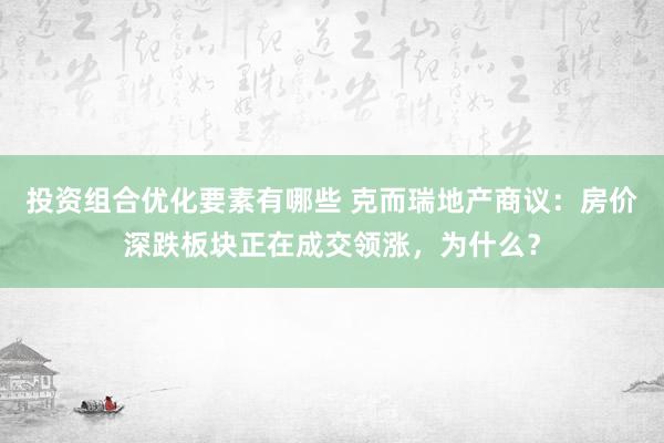 投资组合优化要素有哪些 克而瑞地产商议：房价深跌板块正在成交领涨，为什么？