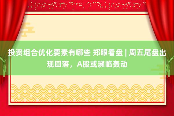 投资组合优化要素有哪些 郑眼看盘 | 周五尾盘出现回落，A股或濒临轰动