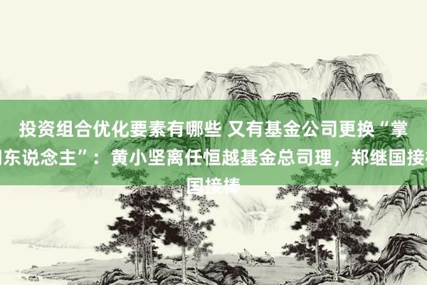 投资组合优化要素有哪些 又有基金公司更换“掌门东说念主”：黄小坚离任恒越基金总司理，郑继国接棒