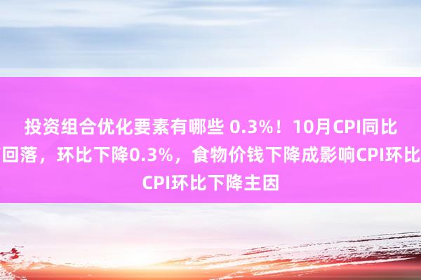 投资组合优化要素有哪些 0.3%！10月CPI同比涨幅略有回落，环比下降0.3%，食物价钱下降成影响CPI环比下降主因