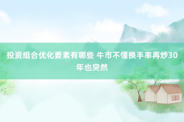 投资组合优化要素有哪些 牛市不懂换手率再炒30年也突然