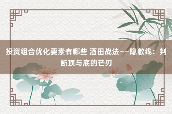 投资组合优化要素有哪些 酒田战法——隐敝线：判断顶与底的芒刃