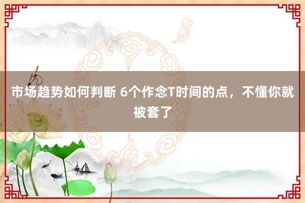 市场趋势如何判断 6个作念T时间的点，不懂你就被套了