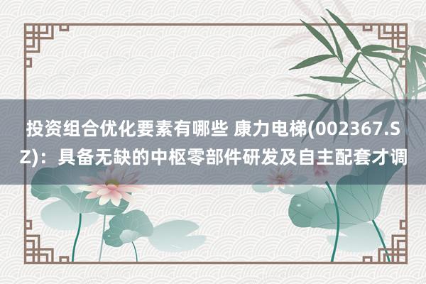 投资组合优化要素有哪些 康力电梯(002367.SZ)：具备无缺的中枢零部件研发及自主配套才调