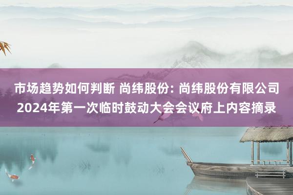 市场趋势如何判断 尚纬股份: 尚纬股份有限公司2024年第一次临时鼓动大会会议府上内容摘录