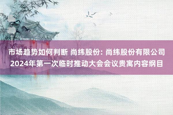 市场趋势如何判断 尚纬股份: 尚纬股份有限公司2024年第一次临时推动大会会议贵寓内容纲目