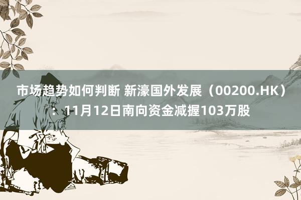 市场趋势如何判断 新濠国外发展（00200.HK）：11月12日南向资金减握103万股