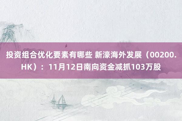 投资组合优化要素有哪些 新濠海外发展（00200.HK）：11月12日南向资金减抓103万股